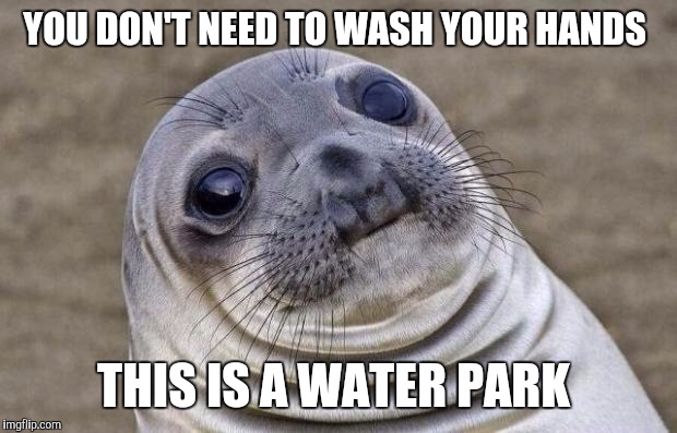 Awkward Moment Sealion | YOU DON'T NEED TO WASH YOUR HANDS THIS IS A WATER PARK | image tagged in memes,awkward moment sealion,AdviceAnimals | made w/ Imgflip meme maker