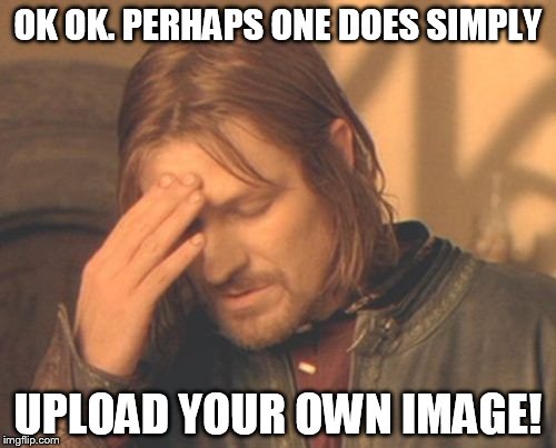 Frustrated Boromir | OK OK. PERHAPS ONE DOES SIMPLY UPLOAD YOUR OWN IMAGE! | image tagged in memes,frustrated boromir | made w/ Imgflip meme maker