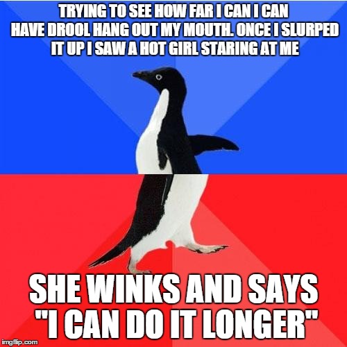 Socially Awkward Awesome Penguin Meme | TRYING TO SEE HOW FAR I CAN I CAN HAVE DROOL HANG OUT MY MOUTH. ONCE I SLURPED IT UP I SAW A HOT GIRL STARING AT ME SHE WINKS AND SAYS "I CA | image tagged in memes,socially awkward awesome penguin,AdviceAnimals | made w/ Imgflip meme maker