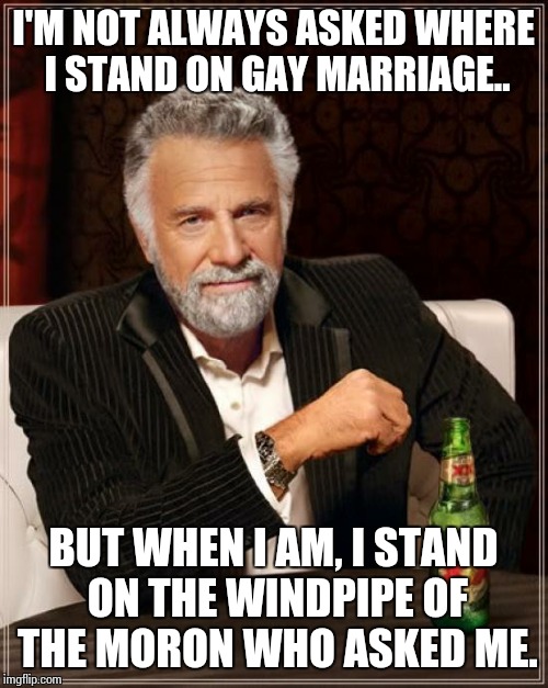 The Most Interesting Man In The World Meme | I'M NOT ALWAYS ASKED WHERE I STAND ON GAY MARRIAGE.. BUT WHEN I AM, I STAND ON THE WINDPIPE OF THE MORON WHO ASKED ME. | image tagged in memes,the most interesting man in the world | made w/ Imgflip meme maker