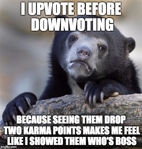 Confession Bear | I UPVOTE BEFORE DOWNVOTING BECAUSE SEEING THEM DROP TWO KARMA POINTS MAKES ME FEEL LIKE I SHOWED THEM WHO'S BOSS | image tagged in memes,confession bear,AdviceAnimals | made w/ Imgflip meme maker