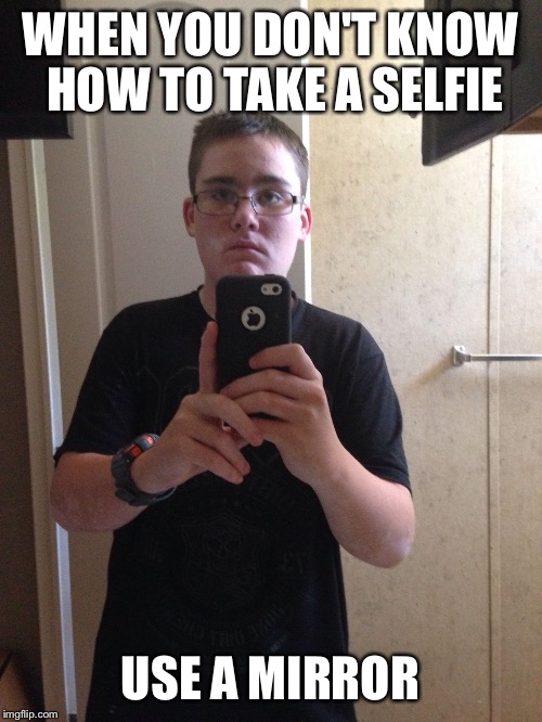 WHEN YOU DON'T KNOW HOW TO TAKE A SELFIE USE A MIRROR | image tagged in when u don't know how to take a selfie | made w/ Imgflip meme maker
