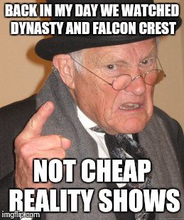 Back In My Day Meme | BACK IN MY DAY WE WATCHED DYNASTY AND FALCON CREST NOT CHEAP REALITY SHOWS | image tagged in memes,back in my day | made w/ Imgflip meme maker