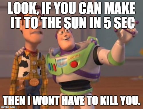 X, X Everywhere | LOOK, IF YOU CAN MAKE IT TO THE SUN IN 5 SEC THEN I WONT HAVE TO KILL YOU. | image tagged in memes,x x everywhere | made w/ Imgflip meme maker