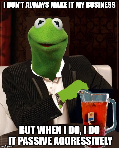 most interesting frog in the world | I DON'T ALWAYS MAKE IT MY BUSINESS BUT WHEN I DO, I DO IT PASSIVE AGGRESSIVELY | image tagged in most interesting frog in the world | made w/ Imgflip meme maker