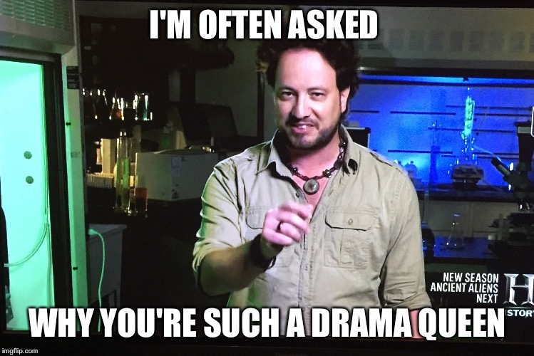 I'M OFTEN ASKED WHY YOU'RE SUCH A DRAMA QUEEN | image tagged in ancient aliens | made w/ Imgflip meme maker