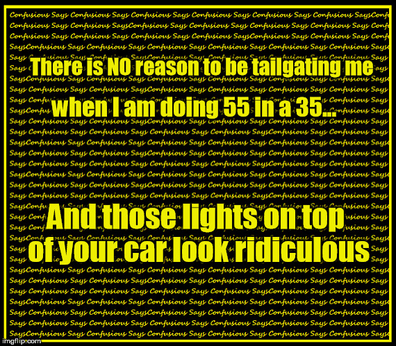 No Tailgating | There is NO reason to be tailgating me And those lights on top of your car look ridiculous when I am doing 55 in a 35... | image tagged in funny | made w/ Imgflip meme maker