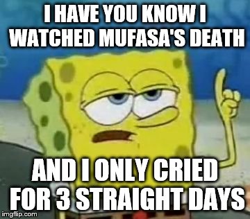 I'll Have You Know Spongebob | I HAVE YOU KNOW I WATCHED MUFASA'S DEATH AND I ONLY CRIED FOR 3 STRAIGHT DAYS | image tagged in memes,ill have you know spongebob | made w/ Imgflip meme maker