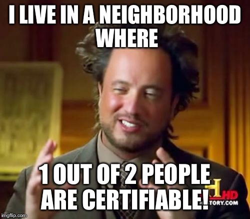 Ancient Aliens Meme | I LIVE IN A NEIGHBORHOOD WHERE 1 OUT OF 2 PEOPLE ARE CERTIFIABLE! | image tagged in memes,ancient aliens | made w/ Imgflip meme maker