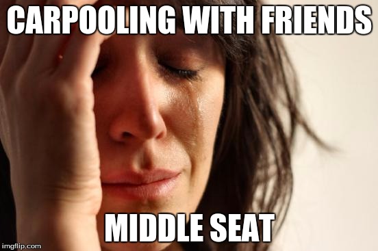 First World Problems | CARPOOLING WITH FRIENDS MIDDLE SEAT | image tagged in memes,first world problems | made w/ Imgflip meme maker