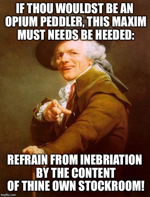 Joseph Ducreux Meme | IF THOU WOULDST BE AN OPIUM PEDDLER, THIS MAXIM MUST NEEDS BE HEEDED: REFRAIN FROM INEBRIATION BY THE CONTENT OF THINE OWN STOCKROOM! | image tagged in memes,joseph ducreux,JosephDucreux | made w/ Imgflip meme maker