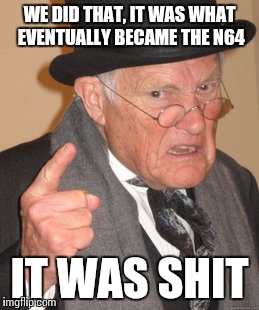 Back In My Day Meme | WE DID THAT, IT WAS WHAT EVENTUALLY BECAME THE N64 IT WAS SHIT | image tagged in memes,back in my day | made w/ Imgflip meme maker