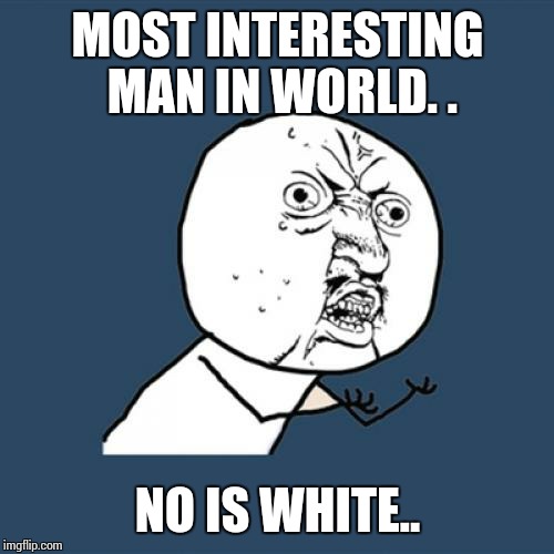 Y U No Meme | MOST INTERESTING MAN IN WORLD. . NO IS WHITE.. | image tagged in memes,y u no | made w/ Imgflip meme maker