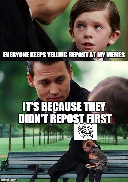 Finding Neverland | EVERYONE KEEPS YELLING REPOST AT MY MEMES IT'S BECAUSE THEY DIDN'T REPOST FIRST | image tagged in memes,finding neverland,scumbag,troll face,douchebag,that would be great | made w/ Imgflip meme maker