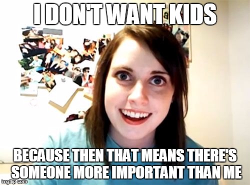 Overly Attached Girlfriend | I DON'T WANT KIDS BECAUSE THEN THAT MEANS THERE'S SOMEONE MORE IMPORTANT THAN ME | image tagged in memes,overly attached girlfriend | made w/ Imgflip meme maker