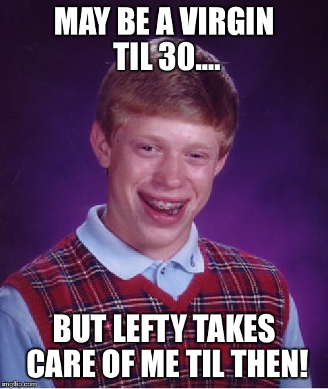 Bad Luck Brian | MAY BE A VIRGIN TIL 30.... BUT LEFTY TAKES CARE OF ME TIL THEN! | image tagged in memes,bad luck brian | made w/ Imgflip meme maker