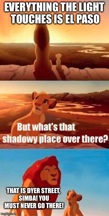 Simba Shadowy Place | EVERYTHING THE LIGHT TOUCHES IS EL PASO THAT IS DYER STREET, SIMBA! YOU MUST NEVER GO THERE! | image tagged in memes,simba shadowy place | made w/ Imgflip meme maker