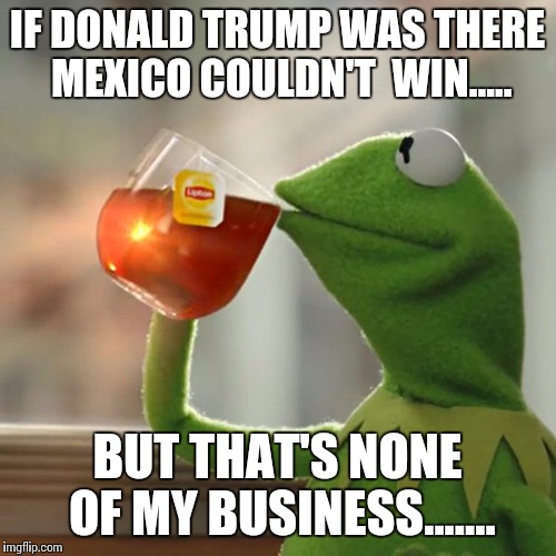 But That's None Of My Business | IF DONALD TRUMP WAS THERE MEXICO COULDN'T  WIN..... BUT THAT'S NONE OF MY BUSINESS....... | image tagged in memes,but thats none of my business,kermit the frog | made w/ Imgflip meme maker