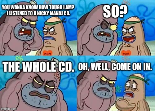 How Tough Are You | YOU WANNA KNOW HOW TOUGH I AM? I LISTENED TO A NICKY MANAJ CD. SO? THE WHOLE CD. OH, WELL, COME ON IN. | image tagged in memes,how tough are you | made w/ Imgflip meme maker