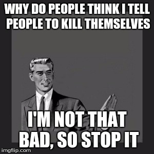 Kill Yourself Guy | WHY DO PEOPLE THINK I TELL PEOPLE TO KILL THEMSELVES I'M NOT THAT BAD, SO STOP IT | image tagged in memes,kill yourself guy | made w/ Imgflip meme maker