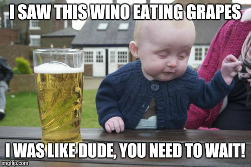 Drunk Baby | I SAW THIS WINO EATING GRAPES I WAS LIKE DUDE, YOU NEED TO WAIT! | image tagged in memes,drunk baby | made w/ Imgflip meme maker