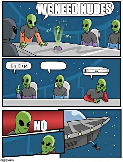 Alien Meeting Suggestion | WE NEED NUDES NO INTRNETS ILL SHOW YOU MINE | image tagged in memes,alien meeting suggestion | made w/ Imgflip meme maker