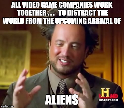 Because aliens | ALL VIDEO GAME COMPANIES WORK TOGETHER . . .   TO DISTRACT THE WORLD FROM THE UPCOMING ARRIVAL OF ALIENS | image tagged in memes,ancient aliens,it's legit,video games,modern aliens,aliens aliens everywhere | made w/ Imgflip meme maker