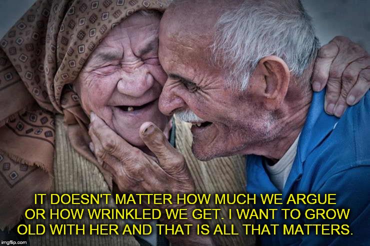 Old Couple | IT DOESN'T MATTER HOW MUCH WE ARGUE OR HOW WRINKLED WE GET. I WANT TO GROW OLD WITH HER AND THAT IS ALL THAT MATTERS. | image tagged in old couple | made w/ Imgflip meme maker
