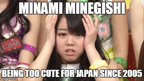 Minegishi Minami | MINAMI MINEGISHI BEING TOO CUTE FOR JAPAN SINCE 2005 | image tagged in memes,minegishi minami | made w/ Imgflip meme maker
