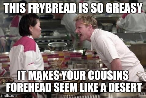 Angry Chef Gordon Ramsay Meme | THIS FRYBREAD IS SO GREASY IT MAKES YOUR COUSINS FOREHEAD SEEM LIKE A DESERT | image tagged in memes,angry chef gordon ramsay | made w/ Imgflip meme maker