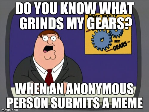 Peter Griffin News | DO YOU KNOW WHAT GRINDS MY GEARS? WHEN AN ANONYMOUS PERSON SUBMITS A MEME | image tagged in memes,peter griffin news,anonymous | made w/ Imgflip meme maker