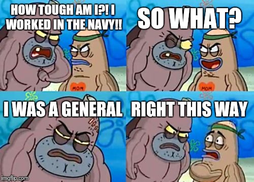 How Tough Are You | HOW TOUGH AM I?!
I WORKED IN THE NAVY!! SO WHAT? I WAS A GENERAL RIGHT THIS WAY | image tagged in memes,how tough are you | made w/ Imgflip meme maker