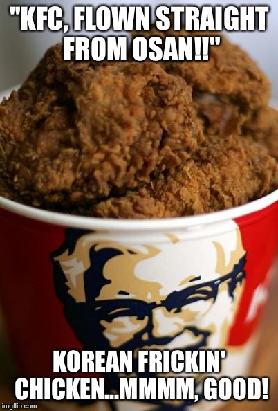 Bucket Of Chicken | "KFC, FLOWN STRAIGHT FROM OSAN!!" KOREAN FRICKIN' CHICKEN...MMMM, GOOD! | image tagged in bucket of chicken | made w/ Imgflip meme maker