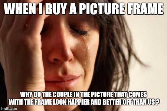 First World Problems | WHEN I BUY A PICTURE FRAME WHY DO THE COUPLE IN THE PICTURE THAT COMES WITH THE FRAME LOOK HAPPIER AND BETTER OFF THAN US ? | image tagged in memes,first world problems | made w/ Imgflip meme maker