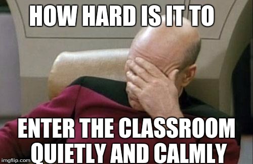 Captain Picard Facepalm | HOW HARD IS IT TO ENTER THE CLASSROOM QUIETLY AND CALMLY | image tagged in memes,captain picard facepalm | made w/ Imgflip meme maker