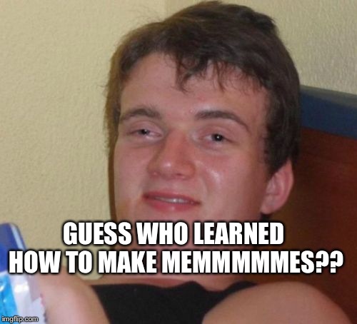 10 Guy Meme | GUESS WHO LEARNED HOW TO MAKE MEMMMMMES?? | image tagged in memes,10 guy | made w/ Imgflip meme maker