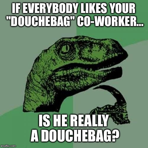 Philosoraptor Meme | IF EVERYBODY LIKES YOUR "DOUCHEBAG" CO-WORKER... IS HE REALLY A DOUCHEBAG? | image tagged in memes,philosoraptor | made w/ Imgflip meme maker