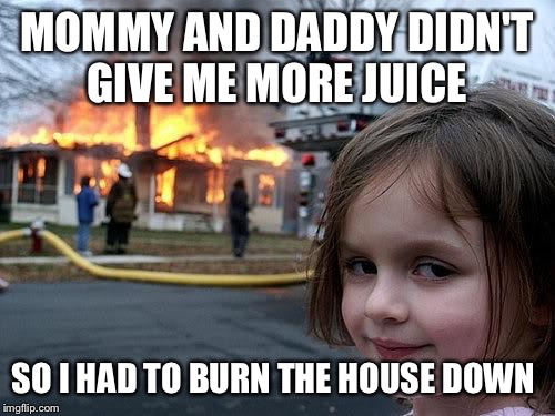fire girl | MOMMY AND DADDY DIDN'T GIVE ME MORE JUICE SO I HAD TO BURN THE HOUSE DOWN | image tagged in fire girl | made w/ Imgflip meme maker