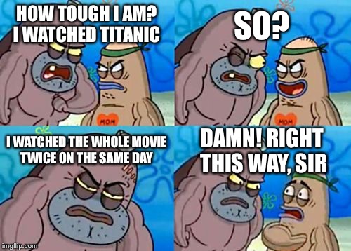 How Tough Are You | HOW TOUGH I AM? I WATCHED TITANIC SO? I WATCHED THE WHOLE MOVIE TWICE ON THE SAME DAY DAMN! RIGHT THIS WAY, SIR | image tagged in memes,how tough are you | made w/ Imgflip meme maker