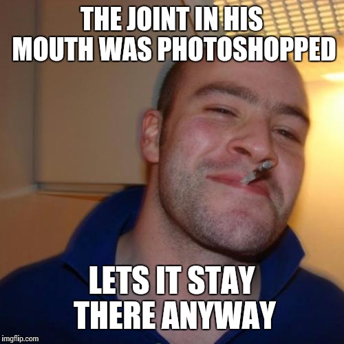 Good Guy Greg Meme | THE JOINT IN HIS MOUTH WAS PHOTOSHOPPED LETS IT STAY THERE ANYWAY | image tagged in memes,good guy greg | made w/ Imgflip meme maker