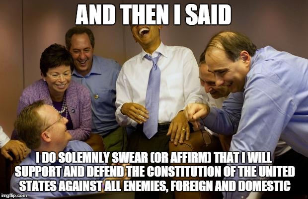 And then I said Obama | AND THEN I SAID I DO SOLEMNLY SWEAR (OR AFFIRM) THAT I WILL SUPPORT AND DEFEND THE CONSTITUTION OF THE UNITED STATES AGAINST ALL ENEMIES, FO | image tagged in memes,and then i said obama | made w/ Imgflip meme maker
