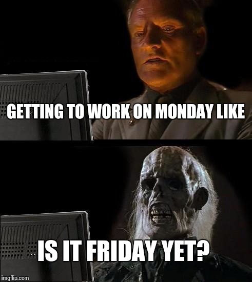 I'll Just Wait Here Meme | GETTING TO WORK ON MONDAY LIKE IS IT FRIDAY YET? | image tagged in memes,ill just wait here | made w/ Imgflip meme maker