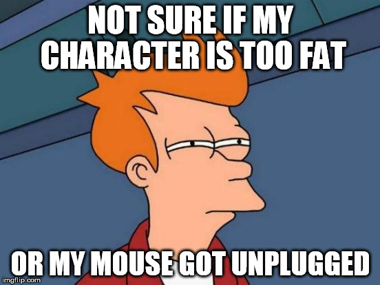 Futurama Fry Meme | NOT SURE IF MY CHARACTER IS TOO FAT OR MY MOUSE GOT UNPLUGGED | image tagged in memes,futurama fry | made w/ Imgflip meme maker