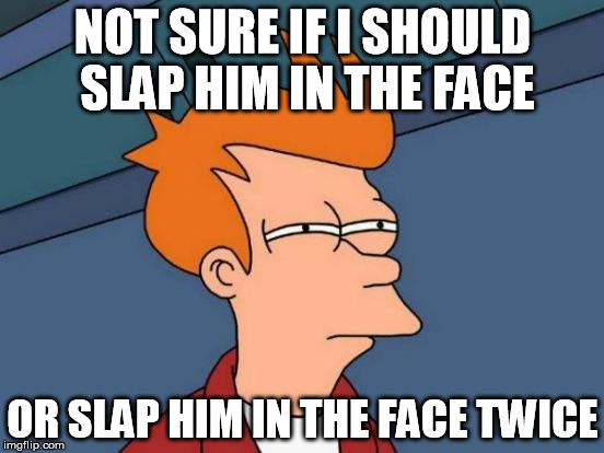Futurama Fry Meme | NOT SURE IF I SHOULD SLAP HIM IN THE FACE OR SLAP HIM IN THE FACE TWICE | image tagged in memes,futurama fry | made w/ Imgflip meme maker