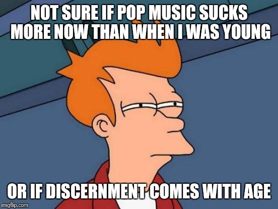 Futurama Fry | NOT SURE IF POP MUSIC SUCKS MORE NOW THAN WHEN I WAS YOUNG OR IF DISCERNMENT COMES WITH AGE | image tagged in memes,futurama fry | made w/ Imgflip meme maker