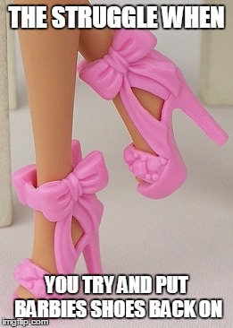 THE STRUGGLE WHEN YOU TRY AND PUT BARBIES SHOES BACK ON | image tagged in the struggle | made w/ Imgflip meme maker