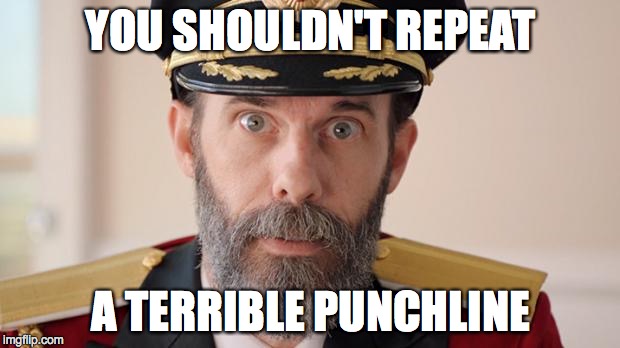 Capitan Obvious | YOU SHOULDN'T REPEAT A TERRIBLE PUNCHLINE | image tagged in capitan obvious | made w/ Imgflip meme maker