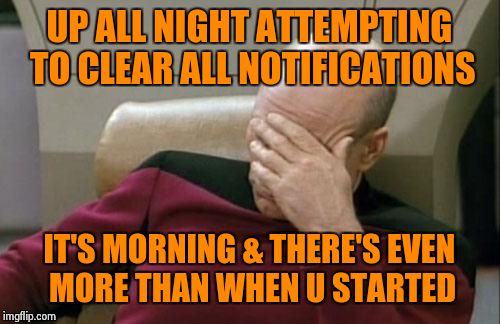 Captain Picard Facepalm | UP ALL NIGHT ATTEMPTING TO CLEAR ALL NOTIFICATIONS IT'S MORNING & THERE'S EVEN MORE THAN WHEN U STARTED | image tagged in memes,captain picard facepalm | made w/ Imgflip meme maker