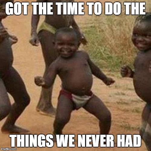 Third World Success Kid Meme | GOT THE TIME TO DO THE THINGS WE NEVER HAD | image tagged in memes,third world success kid | made w/ Imgflip meme maker