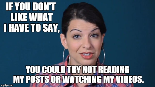 Try not listening | IF YOU DON'T LIKE WHAT I HAVE TO SAY, YOU COULD TRY NOT READING MY POSTS OR WATCHING MY VIDEOS. | image tagged in memes,anita sarkeesian | made w/ Imgflip meme maker